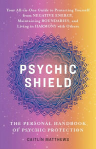 Title: Psychic Shield: The Personal Handbook of Psychic Protection: Your All-In-One Guide to Protecting Yourself from Negative Energy, Maintaining Boundaries, and Living in Harmony with Others, Author: Caitlín Matthews