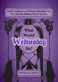 Title: What Would Wednesday Do?: Gothic Guidance and Macabre Musings from Your Favorite Addams Family Member, Author: Iphigenia Jones