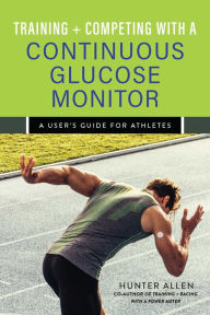 Title: Training and Competing with a Continuous Glucose Monitor: A User's Guide for Athletes, Author: Hunter Allen