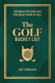 Title: The Golf Bucket List: 100 Ideas for Enjoying the Great Game of Golf, Author: Jeffrey Thoreson
