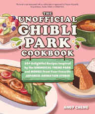 Title: The Unofficial Ghibli Park Cookbook: 50+ Delightful Recipes Inspired by the Whimsical Theme Park and Movies from Your Favorite Japanese Animation Studio, Author: Andy Cheng