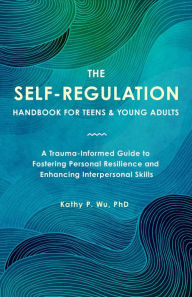 Title: The Self-Regulation Handbook for Teens and Young Adults: A Trauma-Informed Guide to Fostering Personal Resilience and Enhancing Interpersonal Skills, Author: Wu