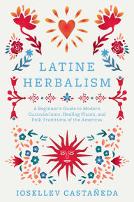 Title: Latine Herbalism: A Beginner's Guide to Modern Curanderismo, Healing Plants, and Folk Traditions of the Americas, Author: Iosellev Castañeda