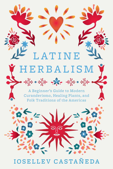 Latine Herbalism: A Beginner's Guide to Modern Curanderismo, Healing Plants, and Folk Traditions of the Americas