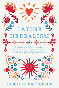 Title: Latine Herbalism: A Beginner's Guide to Modern Curanderismo, Healing Plants, and Folk Traditions of the Americas, Author: Iosellev Castaïeda