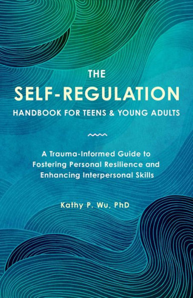 The Self-Regulation Handbook for Teens and Young Adults: A Trauma-Informed Guide to Fostering Personal Resilience and Enhancing Interpersonal Skills