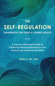 Title: The Self-Regulation Handbook for Teens and Young Adults: A Trauma-Informed Guide to Fostering Personal Resilience and Enhancing Interpersonal Skills, Author: Kathy Wu