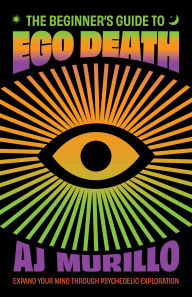 The Beginner's Guide to Ego Death: Expand Your Mind Through Psychedelic Exploration (Guides to Psychedelics & More)