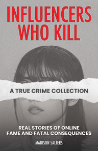Influencers Who Kill: A True Crime Collection: Real Stories of Online Fame and Fatal Consequences