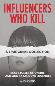 Title: Influencers Who Kill: A True Crime Collection: Real Stories of Online Fame and Fatal Consequences, Author: Madison Salters