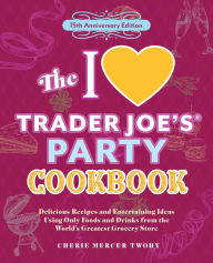 Title: The I Love Trader Joe's Party Cookbook: 15th Anniversary Edition: Delicious Recipes and Entertaining Ideas Using Only Foods and Drinks from the World's Greatest Grocery Store, Author: Cherie Mercer Twohy