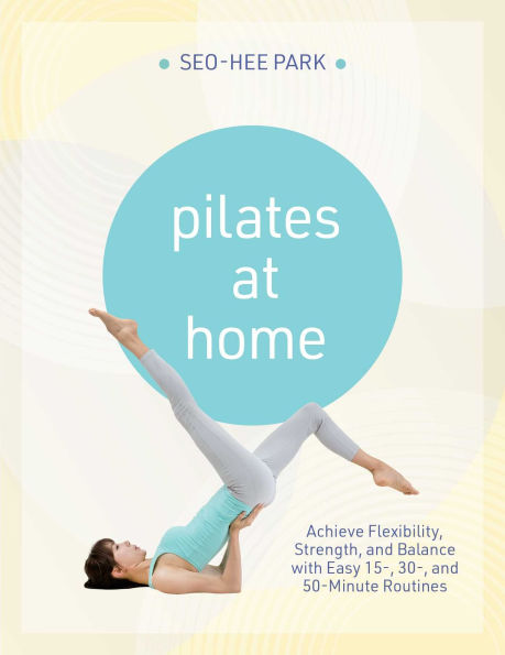 Pilates At Home: Achieve Flexibility, Strength, and Balance with Easy 15-, 30- 50-Minute Routines
