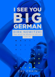 Title: I See You Big German: Dirk Nowitzki and What He Means to Dallas (And Me), Author: Zac Crain