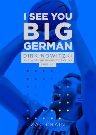 Title: I See You Big German: Dirk Nowitzki and Dallas, Author: Zac Crain