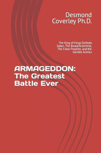 Armageddon: The Greatest Battle Ever: The King of Kings Defeats Satan, The Beast/Antichrist, The False Prophet, and the Gentile Armies