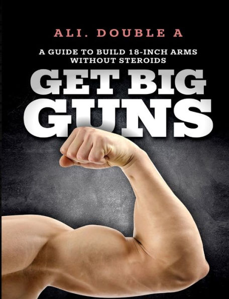 Get Big GUNS (Get Ready To Grow): The Ultimate Guide To Massive Arms Without Steroids