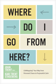 Title: Where Do I Go from Here?: LifeMapping Your Way from Personal Chaos to Purposeful Calm, Author: John Trent Ph.D.