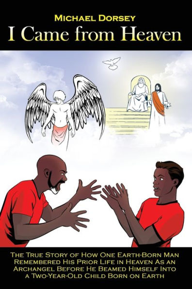 I Came from Heaven: The True Story of How One Earth-Born Man Remembered His Prior Life in Heaven As an Archangel Before He Beamed Himself Into a Two-Year-Old Child Born on Earth