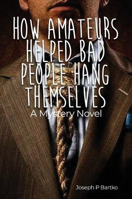 How Amateurs Helped Bad People Hang Themselves: A Mystery Novel