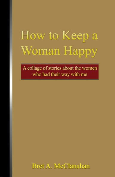 How to Keep A Woman Happy: Collage of Stories About the Women Who Had Their Way with Me