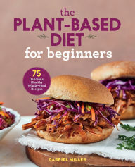 Title: The Plant-Based Diet for Beginners: 75 Delicious, Healthy Whole-Food Recipes, Author: Gabriel Miller