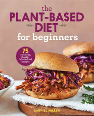 Title: The Plant-Based Diet for Beginners: 75 Delicious, Healthy Whole-Food Recipes, Author: Gabriel Miller