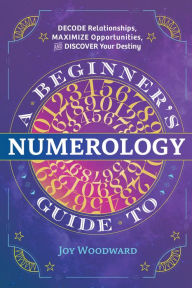 Title: A Beginner's Guide to Numerology: Decode Relationships, Maximize Opportunities, and Discover Your Destiny, Author: Joy Woodward