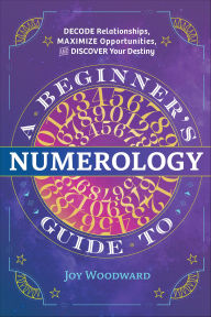 Title: A Beginner's Guide to Numerology: Decode Relationships, Maximize Opportunities, and Discover Your Destiny, Author: Joy Woodward