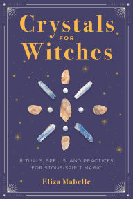 Title: Crystals for Witches: Rituals, Spells, and Practices for Stone-Spirit Magic, Author: Eliza Mabelle