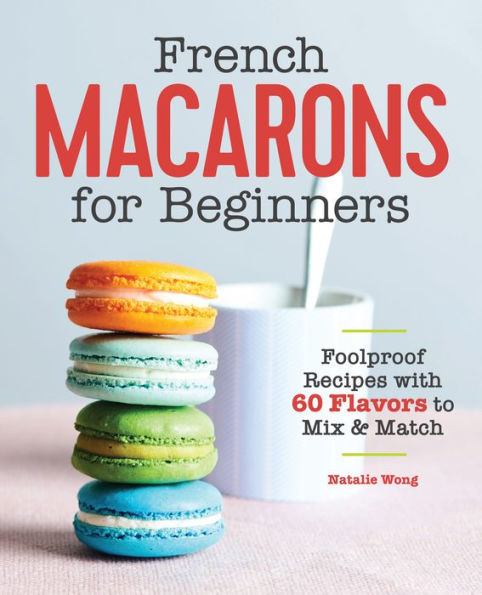 French Macarons for Beginners: Foolproof Recipes with 30 Shells and 30 Fillings