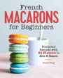 French Macarons for Beginners: Foolproof Recipes with 60 Flavors to Mix & Match