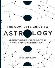 Title: The Complete Guide to Astrology: Understanding Yourself, Your Signs, and Your Birth Chart, Author: Louise Edington