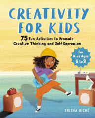 Title: Creativity for Kids: 75 Fun Activities to Promote Creative Thinking and Self Expression, Author: Trisha Rich