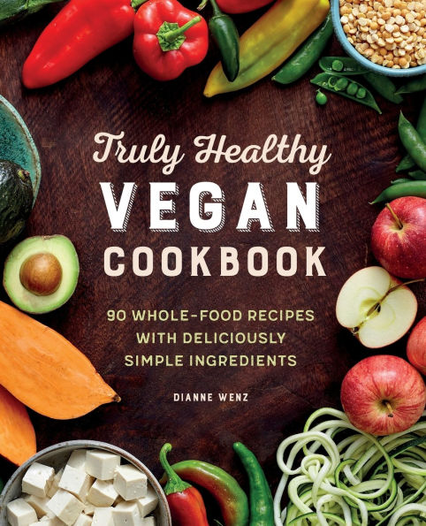 Truly Healthy Vegan Cookbook: 90 Whole-Food Recipes with Deliciously Simple Ingredients