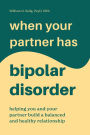 When Your Partner Has Bipolar Disorder: Helping You and Your Partner Build a Balanced and Healthy Relationship