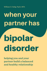 Title: When Your Partner Has Bipolar Disorder: Helping You and Your Partner Build a Balanced and Healthy Relationship, Author: William O. Selig PsyD