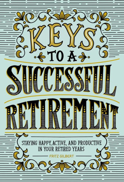 Keys to a Successful Retirement: Staying Happy, Active, and Productive Your Retired Years