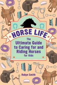 Title: Horse Life: The Ultimate Guide to Caring for and Riding Horses for Kids, Author: Robyn Smith