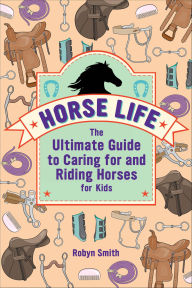 Title: Horse Life: The Ultimate Guide to Caring for and Riding Horses for Kids, Author: Robyn Smith