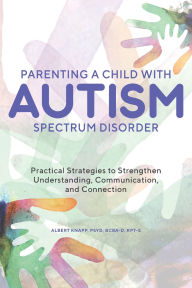 Title: Parenting a Child with Autism Spectrum Disorder: Practical Strategies to Strengthen Understanding, Communication, and Connection, Author: Albert Knapp PsyD