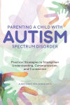 Alternative view 1 of Parenting a Child with Autism Spectrum Disorder: Practical Strategies to Strengthen Understanding, Communication, and Connection