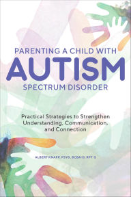 Title: Parenting a Child with Autism Spectrum Disorder: Practical Strategies to Strengthen Understanding, Communication, and Connection, Author: Albert Knapp