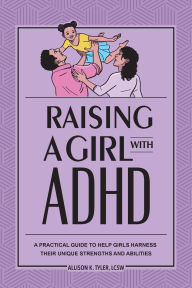 Title: Raising a Girl with ADHD: A Practical Guide to Help Girls Harness Their Unique Strengths and Abilities, Author: Allison K. Tyler LCSW