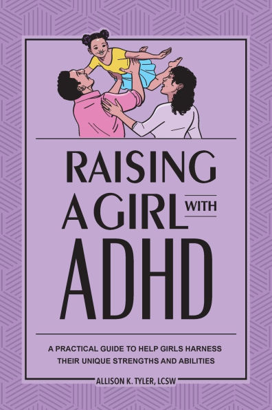 Raising a Girl with ADHD: A Practical Guide to Help Girls Harness Their Unique Strengths and Abilities