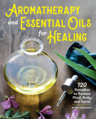 Title: Aromatherapy and Essential Oils for Healing: 120 Remedies to Restore Mind, Body, and Spirit, Author: Amber Robinson PhD