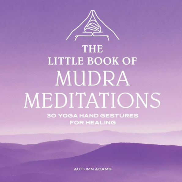 The Little Book of Mudra Meditations: 30 Yoga Hand Gestures for Healing