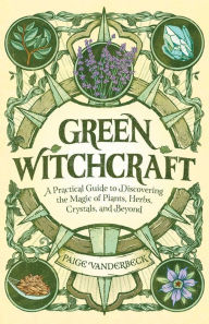 Title: Green Witchcraft: A Practical Guide to Discovering the Magic of Plants, Herbs, Crystals, and Beyond, Author: Paige Vanderbeck