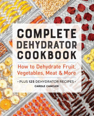 Title: Complete Dehydrator Cookbook: How to Dehydrate Fruit, Vegetables, Meat & More, Author: Carole Cancler