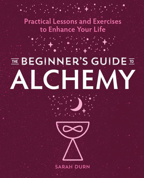 The Beginner's Guide to Alchemy: Practical Lessons and Exercises Enhance Your Life