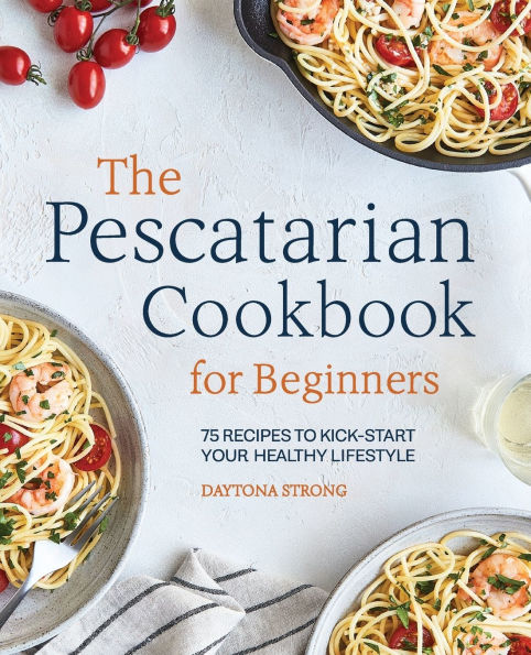 The Pescatarian Cookbook for Beginners: 75 Recipes to Kick-start Your Healthy Lifestyle